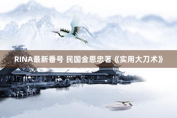 RINA最新番号 民国金恩忠著《实用大刀术》