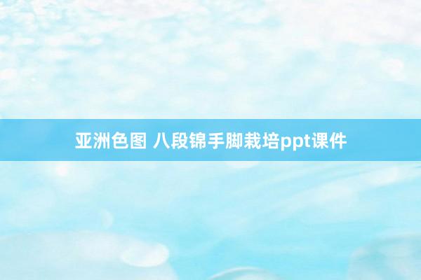 亚洲色图 八段锦手脚栽培ppt课件