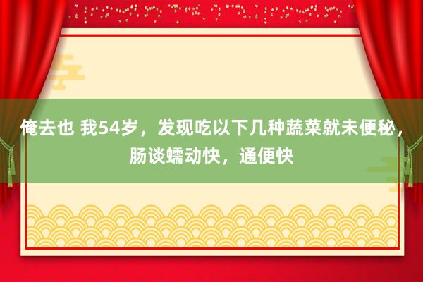 俺去也 我54岁，发现吃以下几种蔬菜就未便秘，肠谈蠕动快，通便快
