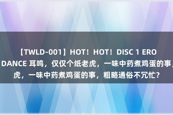 【TWLD-001】HOT！HOT！DISC 1 ERO-BODY BURNING DANCE 耳鸣，仅仅个纸老虎，一味中药煮鸡蛋的事，粗略通俗不冗忙？