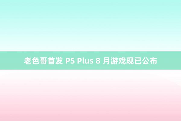 老色哥首发 PS Plus 8 月游戏现已公布
