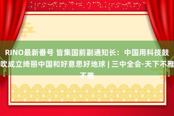 RINO最新番号 皆集国前副通知长：中国用科技鼓吹成立绮丽中国和好意思好地球 | 三中全会·天下不雅