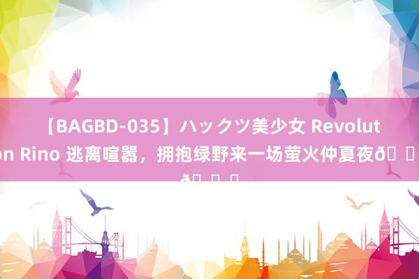【BAGBD-035】ハックツ美少女 Revolution Rino 逃离喧嚣，拥抱绿野来一场萤火仲夏夜?