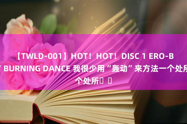 【TWLD-001】HOT!HOT!DISC 1 ERO-BODY BURNING DANCE 我很少用“轰动”来方法一个处所❗️