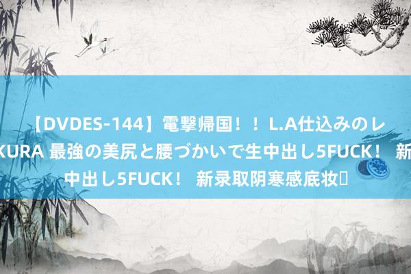 【DVDES-144】電撃帰国！！L.A仕込みのレゲエダンサーSAKURA 最強の美尻と腰づかいで生中出し5FUCK！ 新录取阴寒感底妆✅