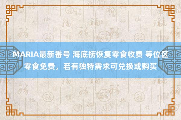 MARIA最新番号 海底捞恢复零食收费 等位区零食免费，若有独特需求可兑换或购买