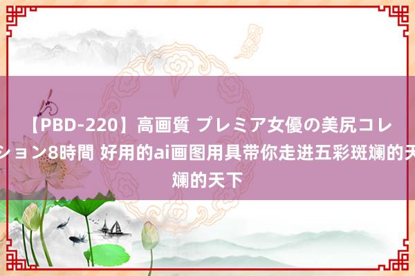 【PBD-220】高画質 プレミア女優の美尻コレクション8時間 好用的ai画图用具带你走进五彩斑斓的天下