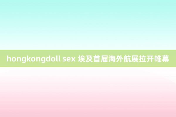 hongkongdoll sex 埃及首届海外航展拉开帷幕