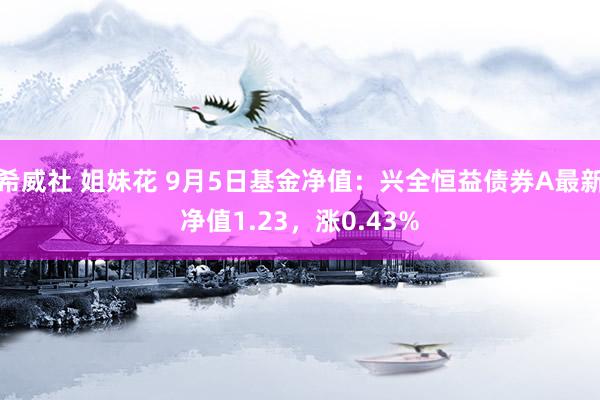 希威社 姐妹花 9月5日基金净值：兴全恒益债券A最新净值1.23，涨0.43%