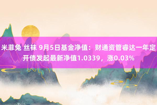 米菲兔 丝袜 9月5日基金净值：财通资管睿达一年定开债发起最新净值1.0339，涨0.03%
