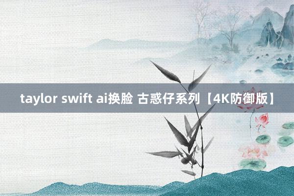 taylor swift ai换脸 古惑仔系列【4K防御版】