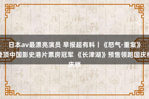 日本av最漂亮演员 早报超有料丨《怒气·重案》登顶中国影史港片票房冠军 《长津湖》预售领跑国庆档
