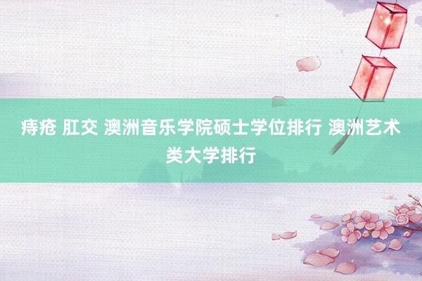 痔疮 肛交 澳洲音乐学院硕士学位排行 澳洲艺术类大学排行