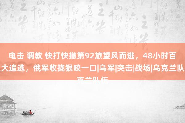 电击 调教 快打快撤第92旅望风而逃，48小时百里大追逃，俄军收拢狠咬一口|乌军|突击|战场|乌克兰队伍
