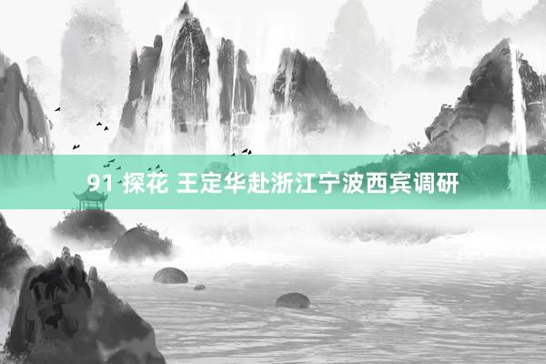 91 探花 王定华赴浙江宁波西宾调研
