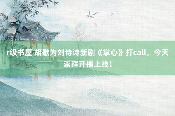 r级书屋 胡歌为刘诗诗新剧《掌心》打call，今天崇拜开播上线！