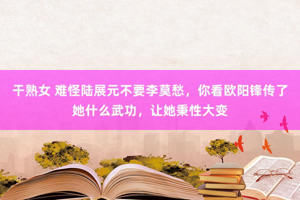干熟女 难怪陆展元不要李莫愁，你看欧阳锋传了她什么武功，让她秉性大变