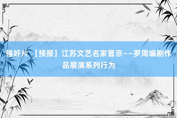 强奸片 【预报】江苏文艺名家晋京——罗周编剧作品展演系列行为