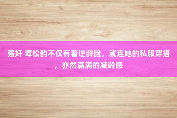 强奸 谭松韵不仅有着逆龄脸，就连她的私服穿搭，亦然满满的减龄感