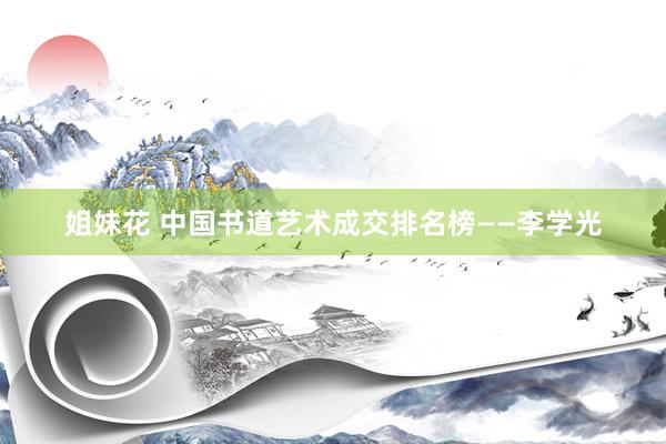 姐妹花 中国书道艺术成交排名榜——李学光