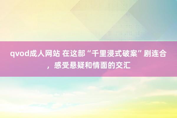 qvod成人网站 在这部“千里浸式破案”剧连合，感受悬疑和情面的交汇