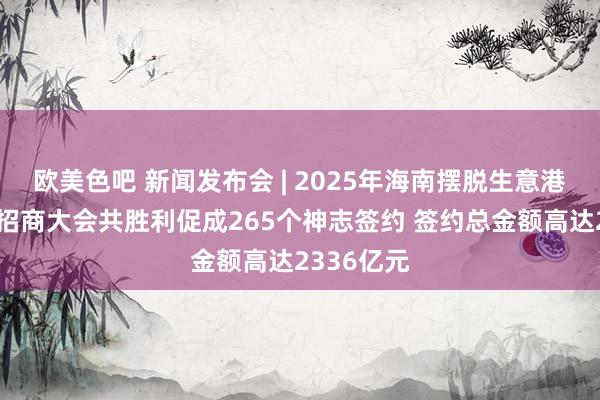 欧美色吧 新闻发布会 | 2025年海南摆脱生意港公共产业招商大会共胜利促成265个神志签约 签约总金额高达2336亿元