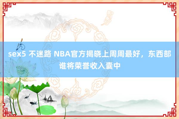 sex5 不迷路 NBA官方揭晓上周周最好，东西部谁将荣誉收入囊中