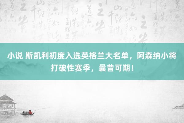 小说 斯凯利初度入选英格兰大名单，阿森纳小将打破性赛季，曩昔可期！