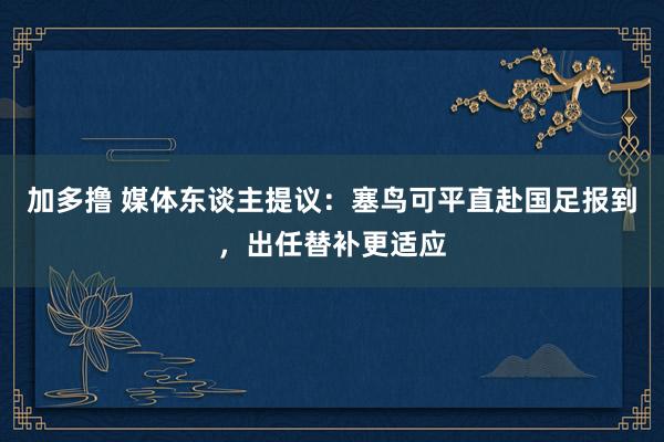 加多撸 媒体东谈主提议：塞鸟可平直赴国足报到，出任替补更适应