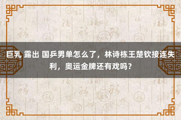 巨乳 露出 国乒男单怎么了，林诗栋王楚钦接连失利，奥运金牌还有戏吗？