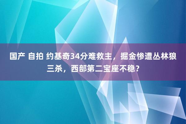 国产 自拍 约基奇34分难救主，掘金惨遭丛林狼三杀，西部第二宝座不稳？