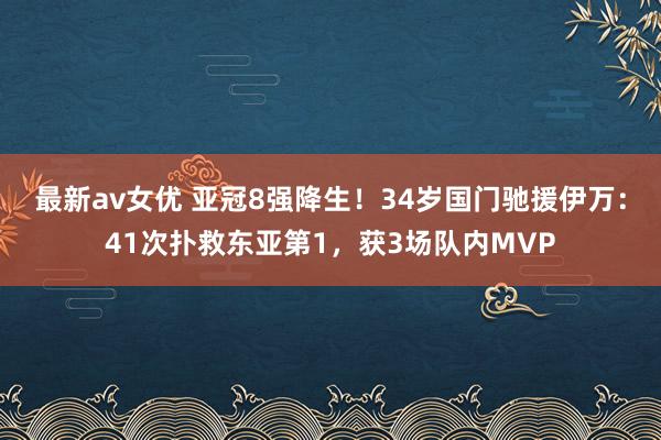 最新av女优 亚冠8强降生！34岁国门驰援伊万：41次扑救东亚第1，获3场队内MVP