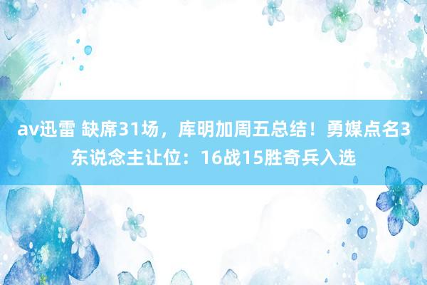 av迅雷 缺席31场，库明加周五总结！勇媒点名3东说念主让位：16战15胜奇兵入选