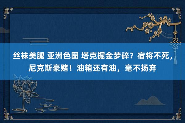 丝袜美腿 亚洲色图 塔克掘金梦碎？宿将不死，尼克斯豪赌！油箱还有油，毫不扬弃