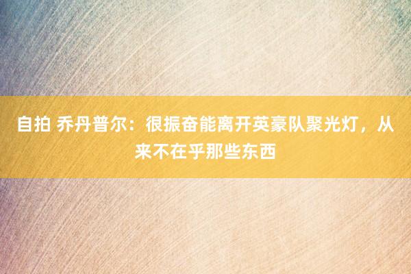 自拍 乔丹普尔：很振奋能离开英豪队聚光灯，从来不在乎那些东西