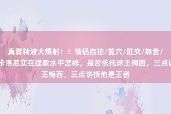 真實精液大爆射！！情侶自拍/雙穴/肛交/無套/大量噴精 斯卡洛尼实在捏教水平怎样，是否依托球王梅西，三点讲授他是王者
