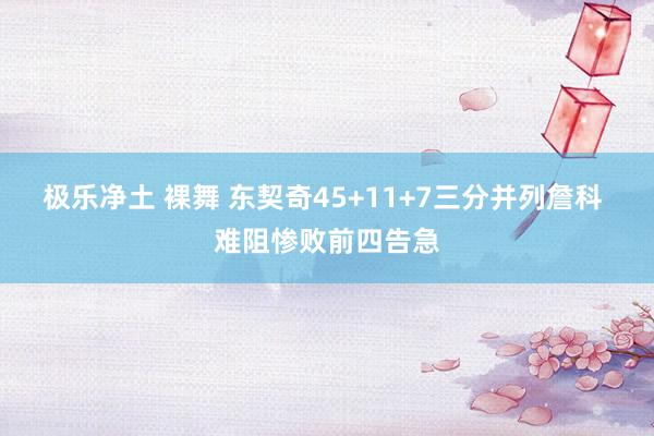 极乐净土 裸舞 东契奇45+11+7三分并列詹科 难阻惨败前四告急