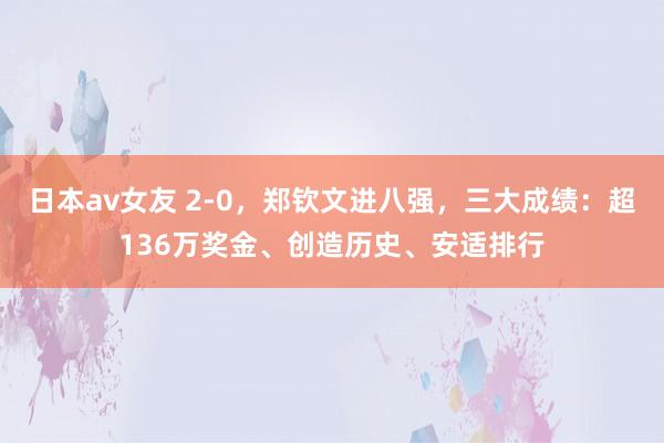 日本av女友 2-0，郑钦文进八强，三大成绩：超136万奖金、创造历史、安适排行
