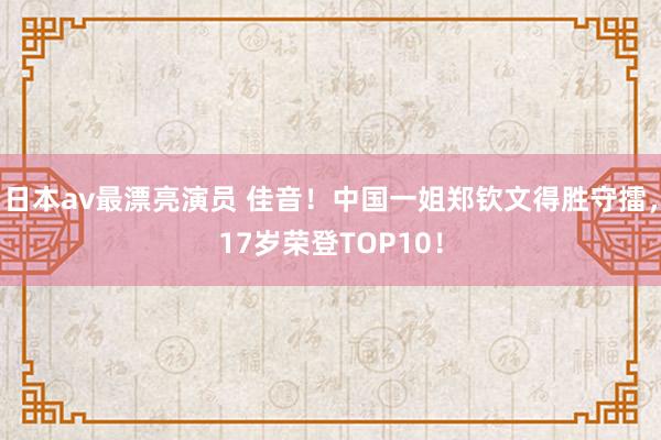 日本av最漂亮演员 佳音！中国一姐郑钦文得胜守擂，17岁荣登TOP10！