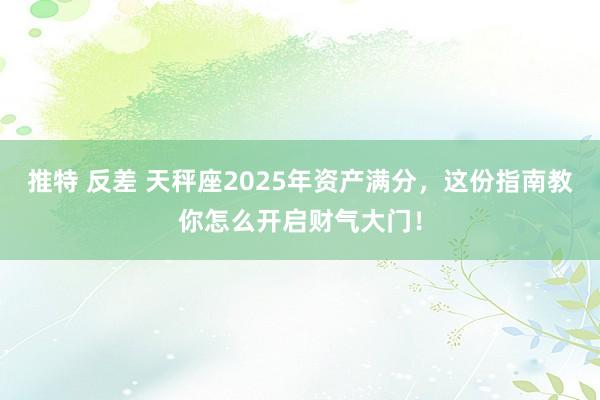 推特 反差 天秤座2025年资产满分，这份指南教你怎么开启财气大门！