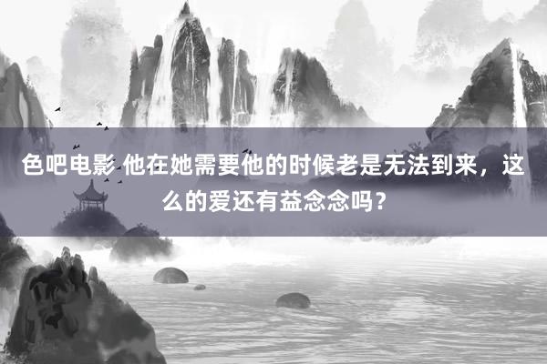 色吧电影 他在她需要他的时候老是无法到来，这么的爱还有益念念吗？