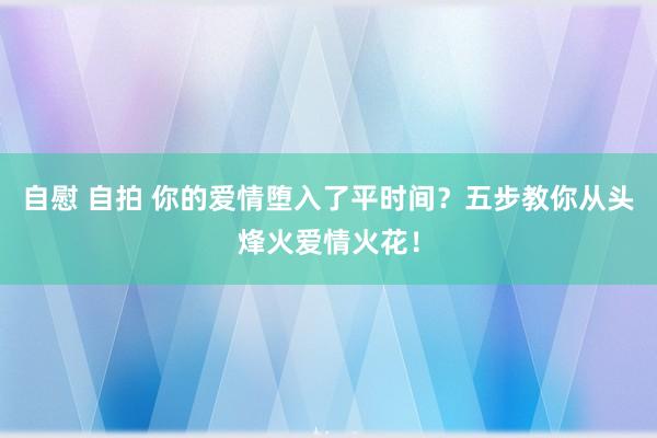 自慰 自拍 你的爱情堕入了平时间？五步教你从头烽火爱情火花！