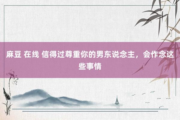 麻豆 在线 信得过尊重你的男东说念主，会作念这些事情