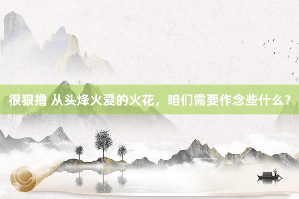 很狠撸 从头烽火爱的火花，咱们需要作念些什么？