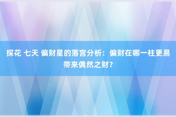 探花 七天 偏财星的落宫分析：偏财在哪一柱更易带来偶然之财？