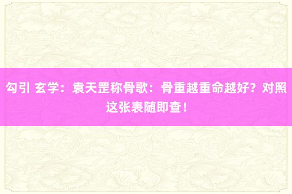 勾引 玄学：袁天罡称骨歌：骨重越重命越好？对照这张表随即查！
