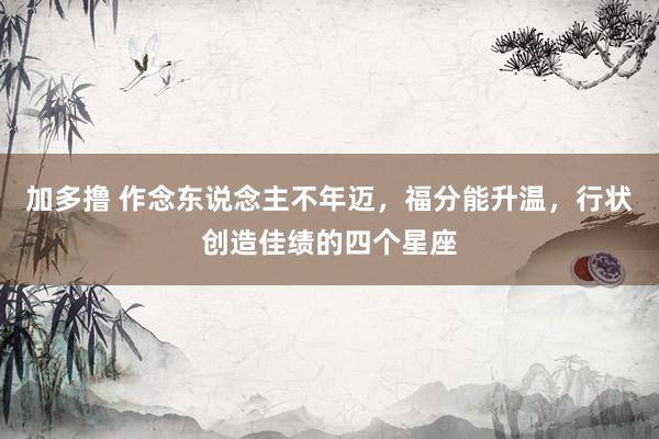 加多撸 作念东说念主不年迈，福分能升温，行状创造佳绩的四个星座
