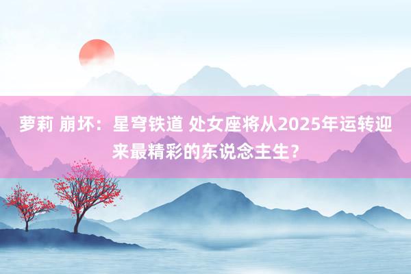 萝莉 崩坏：星穹铁道 处女座将从2025年运转迎来最精彩的东说念主生？
