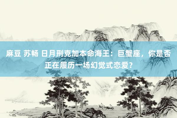 麻豆 苏畅 日月刑克加本命海王：巨蟹座，你是否正在履历一场幻觉式恋爱？