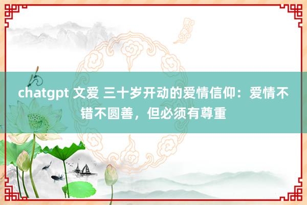 chatgpt 文爱 三十岁开动的爱情信仰：爱情不错不圆善，但必须有尊重